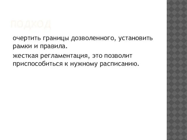 ПОДХОД очертить границы дозволенного, установить рамки и правила. жесткая регламентация, это позволит приспособиться к нужному расписанию.