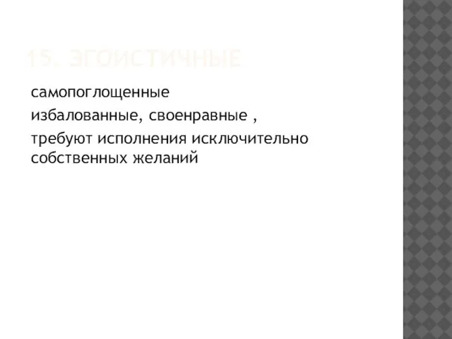 15. ЭГОИСТИЧНЫЕ самопоглощенные избалованные, своенравные , требуют исполнения исключительно собственных желаний