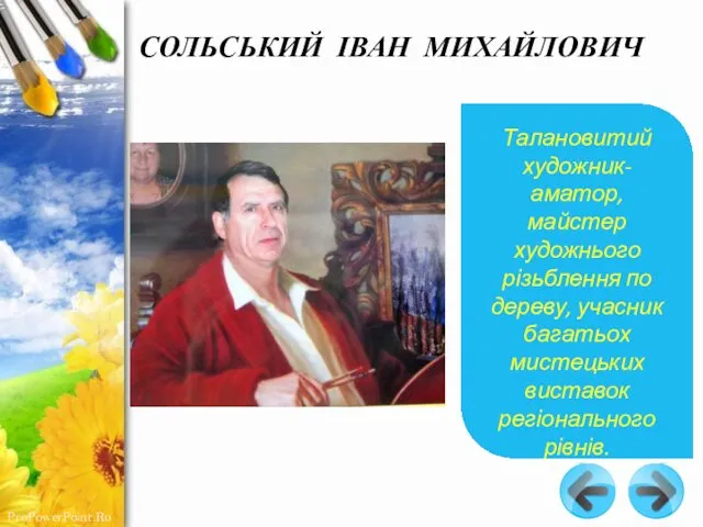 СОЛЬСЬКИЙ ІВАН МИХАЙЛОВИЧ Талановитий художник-аматор, майстер художнього різьблення по дереву, учасник багатьох мистецьких виставок регіонального рівнів.