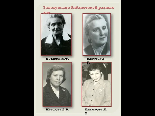 Катаева М.Ф. Блехман Е.Г. Клестова В.В. Елизарова И.Э. Заведующие библиотекой разных лет