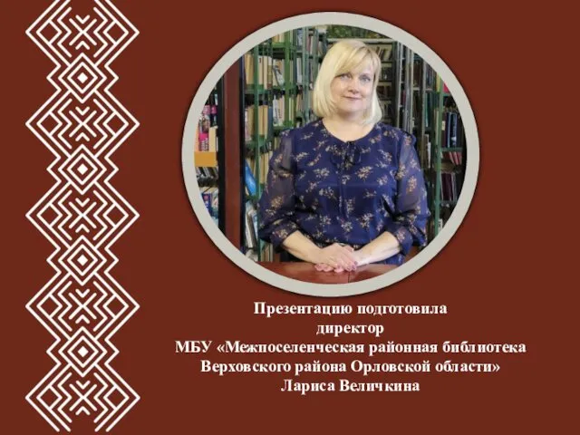 Презентацию подготовила директор МБУ «Межпоселенческая районная библиотека Верховского района Орловской области» Лариса Величкина