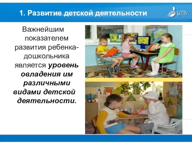 1. Развитие детской деятельности Важнейшим показателем развития ребенка-дошкольника является уровень овладения им различными видами детской деятельности.