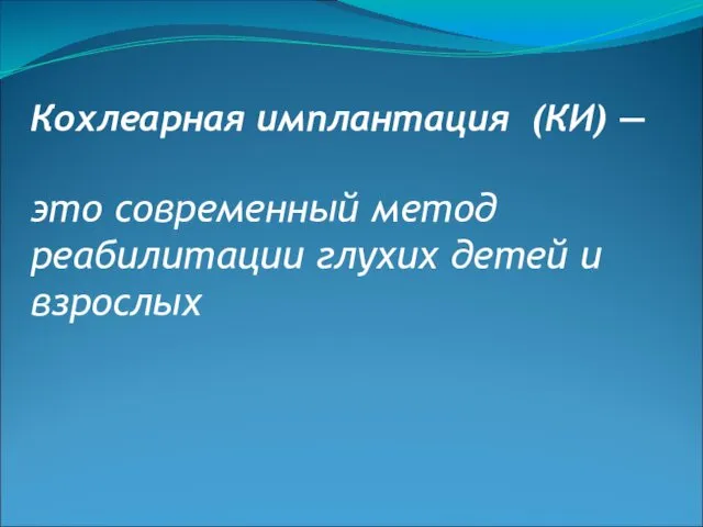 Кохлеарная имплантация (КИ) — это современный метод реабилитации глухих детей и взрослых