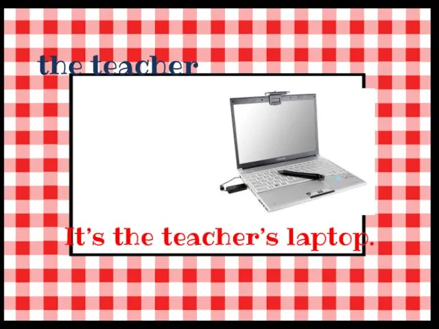 the teacher It’s the teacher’s laptop.