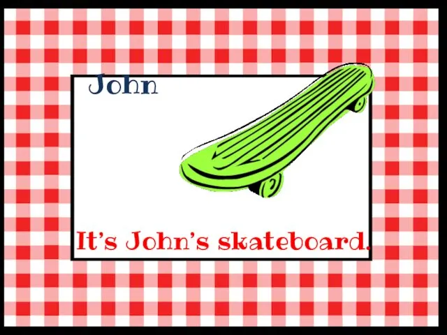 John It’s John’s skateboard.