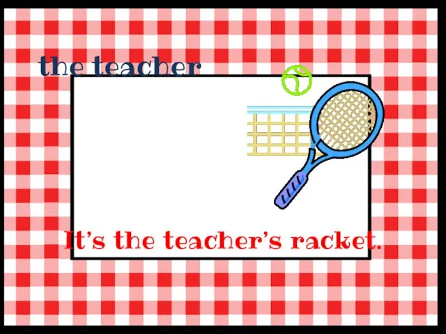 the teacher It’s the teacher’s racket.