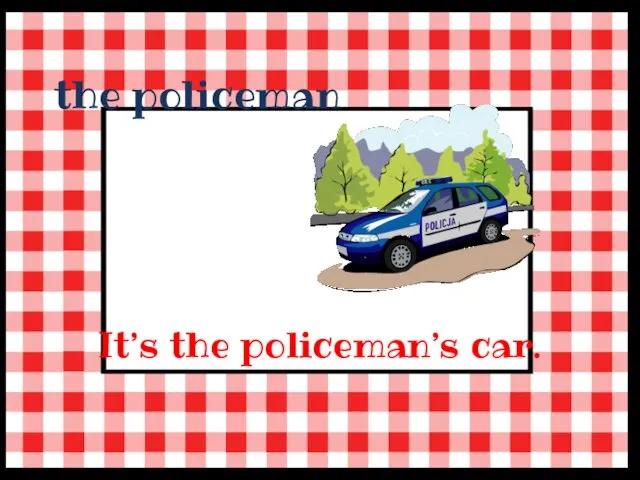 the policeman It’s the policeman’s car.