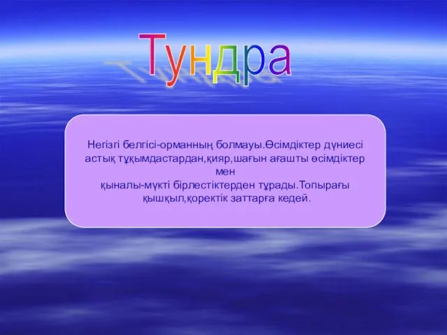 Тундра Негізгі белгісі-орманның болмауы.Өсімдіктер дүниесі астық тұқымдастардан,қияр,шағын ағашты өсімдіктер мен қыналы-мүкті бірлестіктерден тұрады.Топырағы қышқыл,қоректік заттарға кедей.