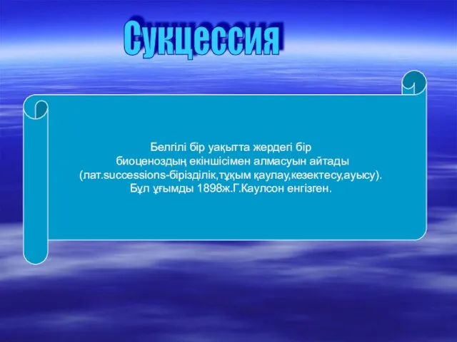 Сукцессия Белгілі бір уақытта жердегі бір биоценоздың екіншісімен алмасуын айтады (лат.successions-бірізділік,тұқым қаулау,кезектесу,ауысу). Бұл ұғымды 1898ж.Г.Каулсон енгізген.