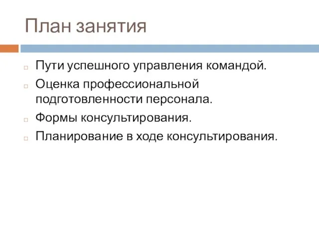 План занятия Пути успешного управления командой. Оценка профессиональной подготовленности персонала. Формы консультирования. Планирование в ходе консультирования.