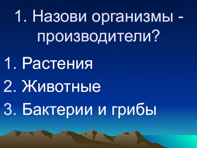 1. Назови организмы - производители? Растения Животные Бактерии и грибы