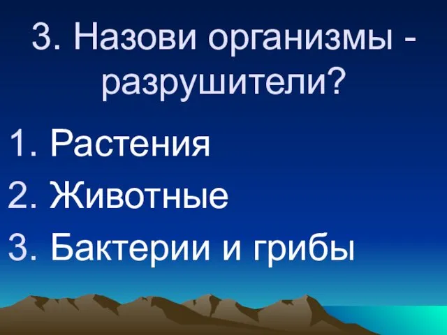 3. Назови организмы - разрушители? Растения Животные Бактерии и грибы