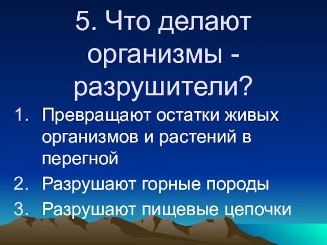 5. Что делают организмы - разрушители? Превращают остатки живых организмов и