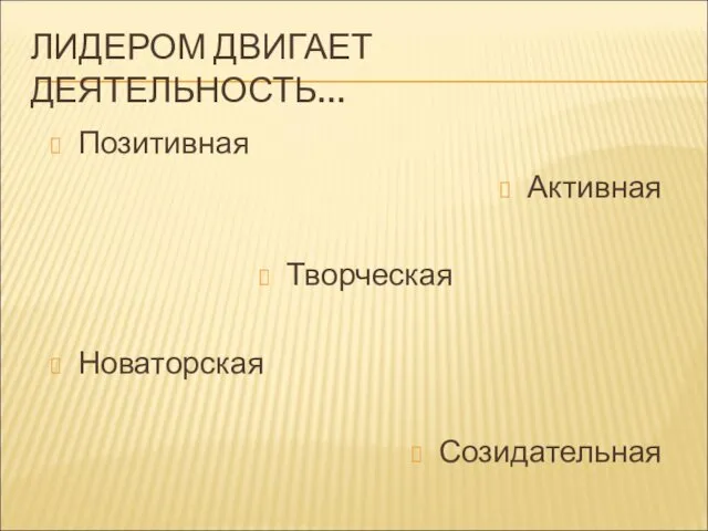 ЛИДЕРОМ ДВИГАЕТ ДЕЯТЕЛЬНОСТЬ… Позитивная Активная Творческая Новаторская Созидательная