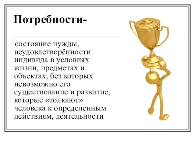 Потребности- состояние нужды, неудовлетворённости индивида в условиях жизни, предметах и объектах,