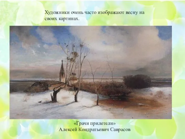 Художники очень часто изображают весну на своих картинах. «Грачи прилетели» Алексей Кондратьевич Саврасов