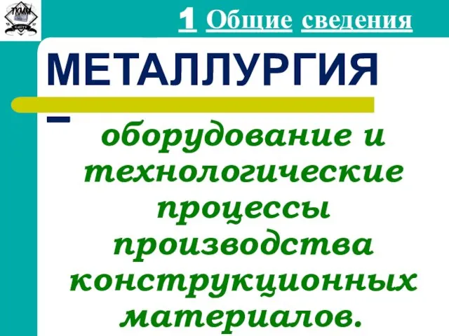 1 Общие сведения МЕТАЛЛУРГИЯ – оборудование и технологические процессы производства конструкционных материалов.