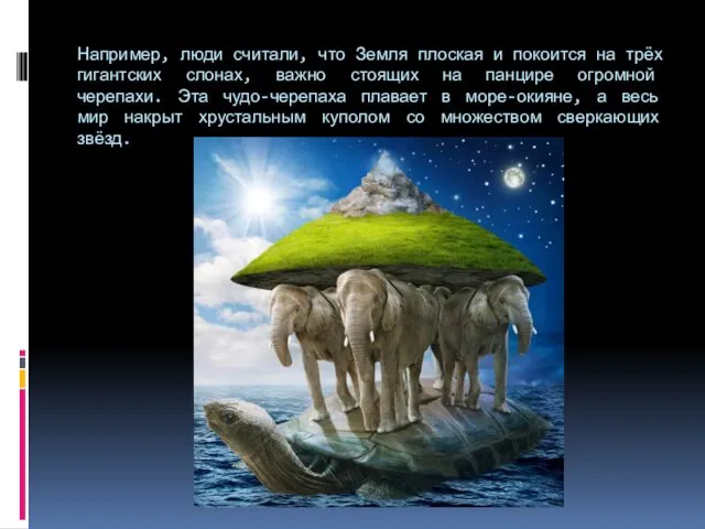 Например, люди считали, что Земля плоская и покоится на трёх гигантских