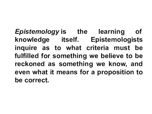 Epistemology is the learning of knowledge itself. Epistemologists inquire as to