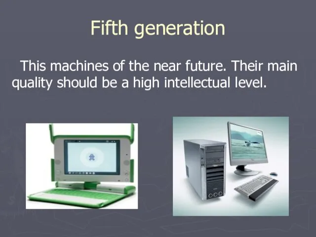 Fifth generation This machines of the near future. Their main quality