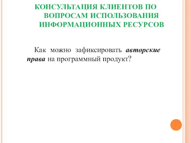 КОНСУЛЬТАЦИЯ КЛИЕНТОВ ПО ВОПРОСАМ ИСПОЛЬЗОВАНИЯ ИНФОРМАЦИОННЫХ РЕСУРСОВ Как можно зафиксировать авторские права на программный продукт?