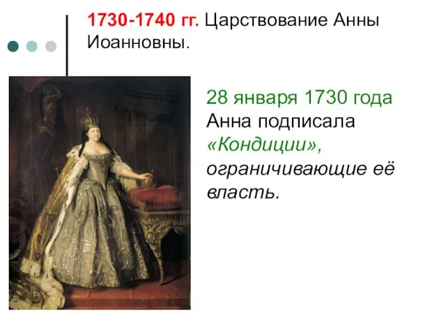 1730-1740 гг. Царствование Анны Иоанновны. 28 января 1730 года Анна подписала «Кондиции», ограничивающие её власть.