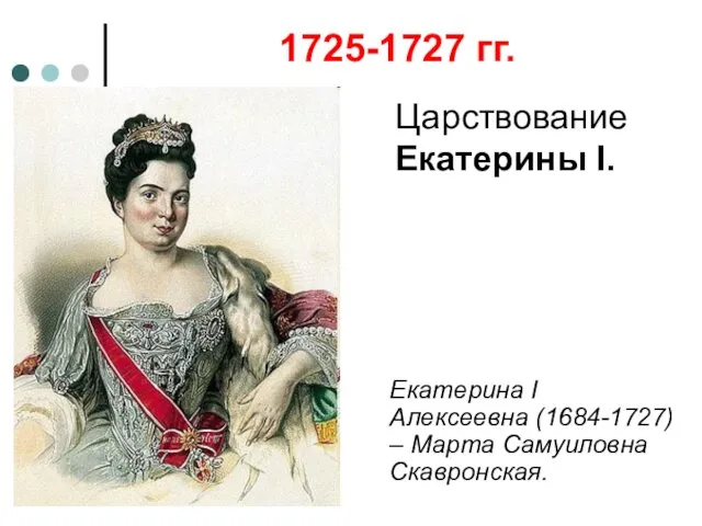 1725-1727 гг. Царствование Екатерины I. Екатерина I Алексеевна (1684-1727) – Марта Самуиловна Скавронская.