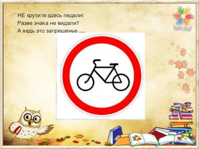 НЕ крутите здесь педали! Разве знака не видали? А ведь это запрещенье ….