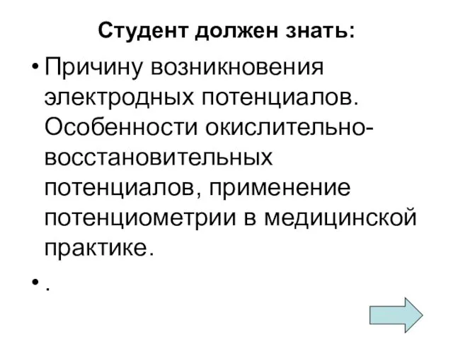 Студент должен знать: Причину возникновения электродных потенциалов. Особенности окислительно-восстановительных потенциалов, применение потенциометрии в медицинской практике. .