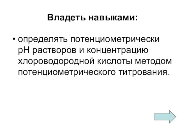 Владеть навыками: определять потенциометрически рН растворов и концентрацию хлороводородной кислоты методом потенциометрического титрования.