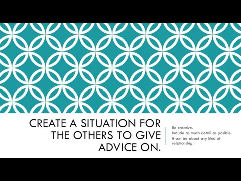 CREATE A SITUATION FOR THE OTHERS TO GIVE ADVICE ON. Be