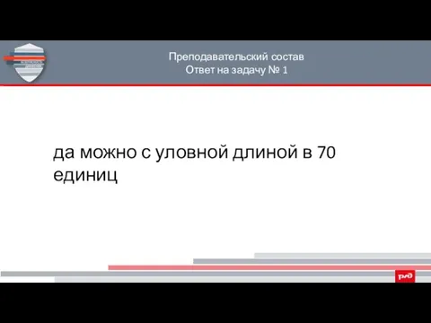 Преподавательский состав Ответ на задачу № 1 да можно с уловной длиной в 70 единиц