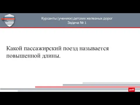 Курсанты (ученики) детских железных дорог Задача № 1 Какой пассажирский поезд называется повышенной длины.