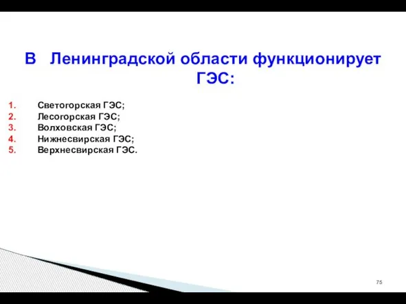 В Ленинградской области функционирует ГЭС: Светогорская ГЭС; Лесогорская ГЭС; Волховская ГЭС; Нижнесвирская ГЭС; Верхнесвирская ГЭС.