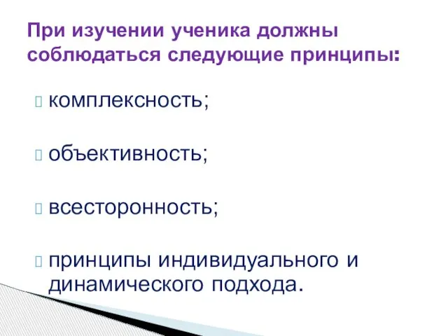 комплексность; объективность; всесторонность; принципы индивидуального и динамического подхода. При изучении ученика должны соблюдаться следующие принципы: