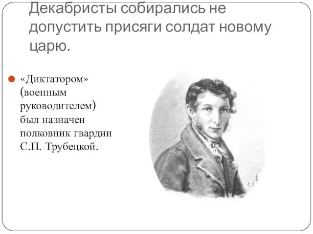 Декабристы собирались не допустить присяги солдат новому царю. «Диктатором»(военным руководителем) был назначен полковник гвардии С.П. Трубецкой.