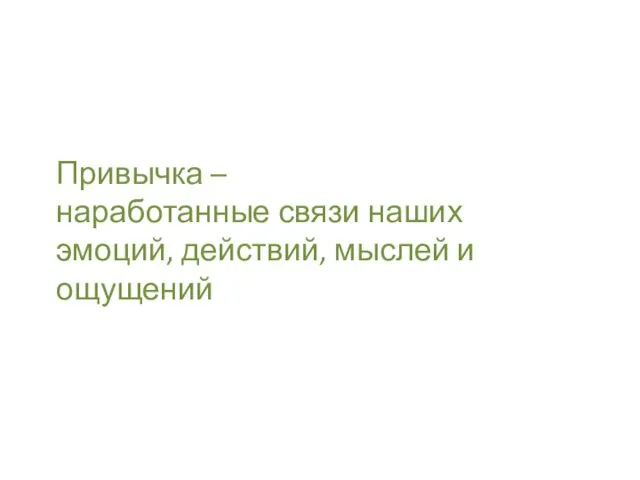 Привычка – наработанные связи наших эмоций, действий, мыслей и ощущений