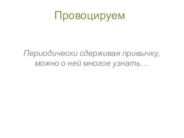 Провоцируем Периодически сдерживая привычку, можно о ней многое узнать…