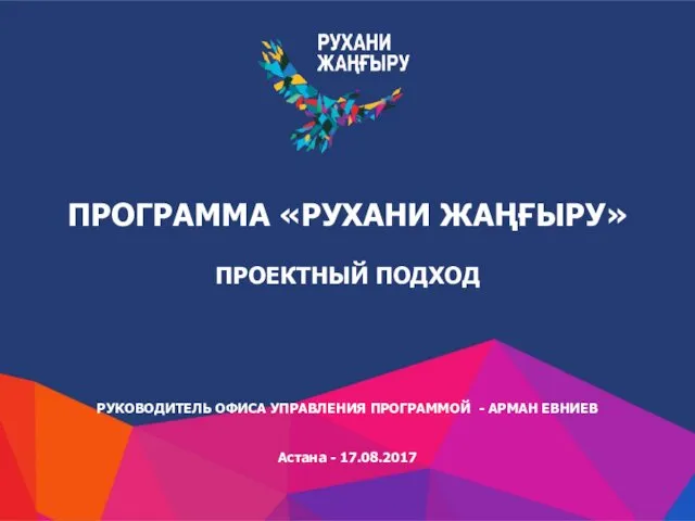 ПРОГРАММА «РУХАНИ ЖАҢҒЫРУ» ПРОЕКТНЫЙ ПОДХОД РУКОВОДИТЕЛЬ ОФИСА УПРАВЛЕНИЯ ПРОГРАММОЙ - АРМАН ЕВНИЕВ Астана - 17.08.2017