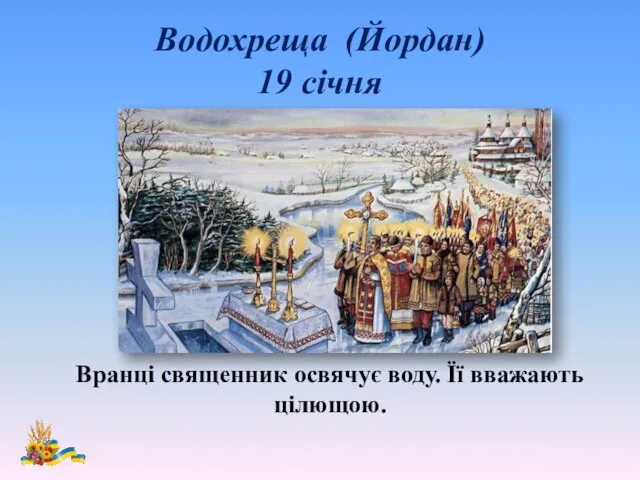 Водохреща (Йордан) 19 січня Вранці священник освячує воду. Її вважають цілющою.