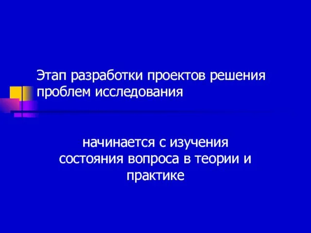 Этап разработки проектов решения проблем исследования начинается с изучения состояния вопроса в теории и практике