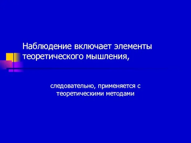 Наблюдение включает элементы теоретического мышления, следовательно, применяется с теоретическими методами