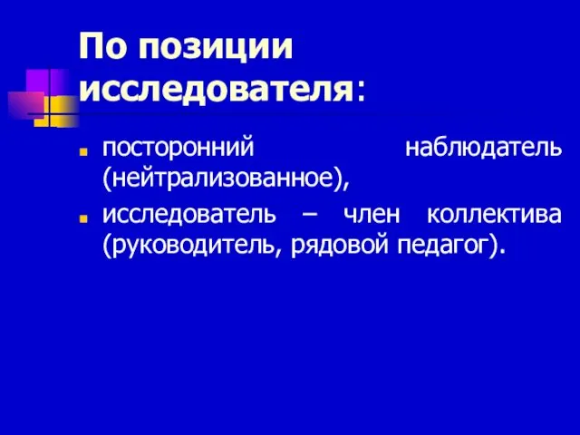 По позиции исследователя: посторонний наблюдатель (нейтрализованное), исследователь – член коллектива (руководитель, рядовой педагог).