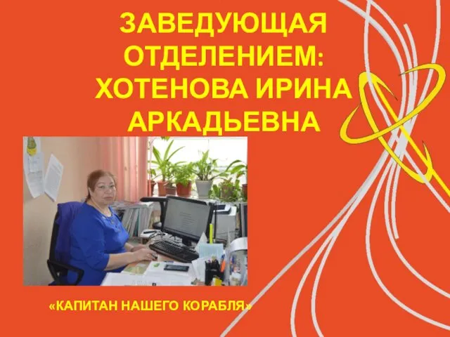 ЗАВЕДУЮЩАЯ ОТДЕЛЕНИЕМ: ХОТЕНОВА ИРИНА АРКАДЬЕВНА «КАПИТАН НАШЕГО КОРАБЛЯ»