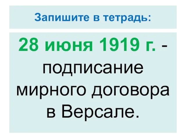 Запишите в тетрадь: 28 июня 1919 г. - подписание мирного договора в Версале.