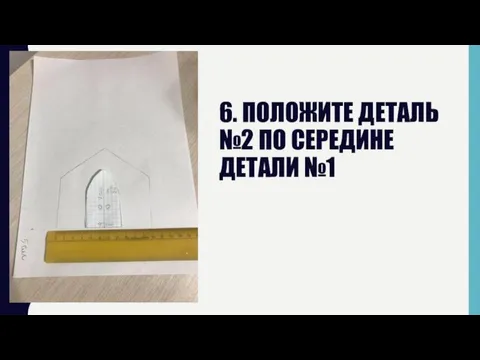 6. ПОЛОЖИТЕ ДЕТАЛЬ №2 ПО СЕРЕДИНЕ ДЕТАЛИ №1