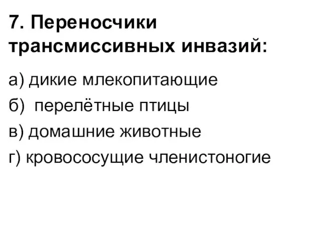 7. Переносчики трансмиссивных инвазий: а) дикие млекопитающие б) перелётные птицы в) домашние животные г) кровососущие членистоногие