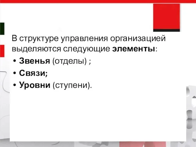 В структуре управления организацией выделяются следующие элементы: Звенья (отделы) ; Связи; Уровни (ступени).