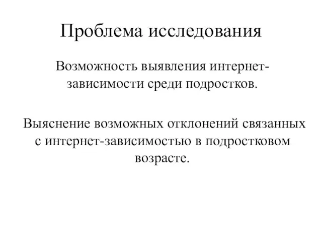 Проблема исследования Возможность выявления интернет-зависимости среди подростков. Выяснение возможных отклонений связанных с интернет-зависимостью в подростковом возрасте.