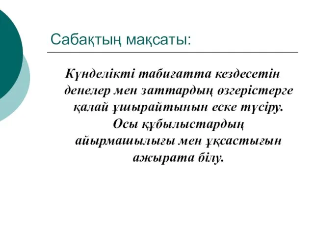 Сабақтың мақсаты: Күнделікті табиғатта кездесетін денелер мен заттардың өзгерістерге қалай ұшырайтынын